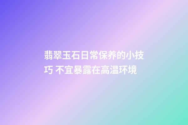 翡翠玉石日常保养的小技巧 不宜暴露在高温环境
